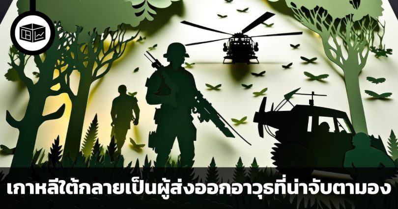 โอกาสใหม่ในสงคราม เหตุผลสำคัญ 3 ประการที่ทำให้เกาหลีใต้กลายเป็นผู้ส่งออกอาวุธที่น่าจับตามอง