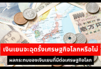 เงินเยนจะฉุดรั้งเศรษฐกิจโลกหรือไม่ ผลกระทบของเงินเยนที่มีต่อเศรษฐกิจโลก