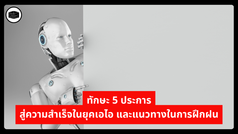ทักษะ 5 ประการสู่ความสำเร็จในยุคเอไอ และแนวทางในการฝึกฝน